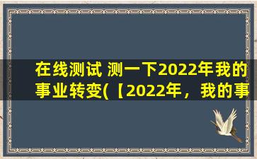 在线测试 测一下2022年我的事业转变(【2022年，我的事业焕发新生：如何实现职场转型】)